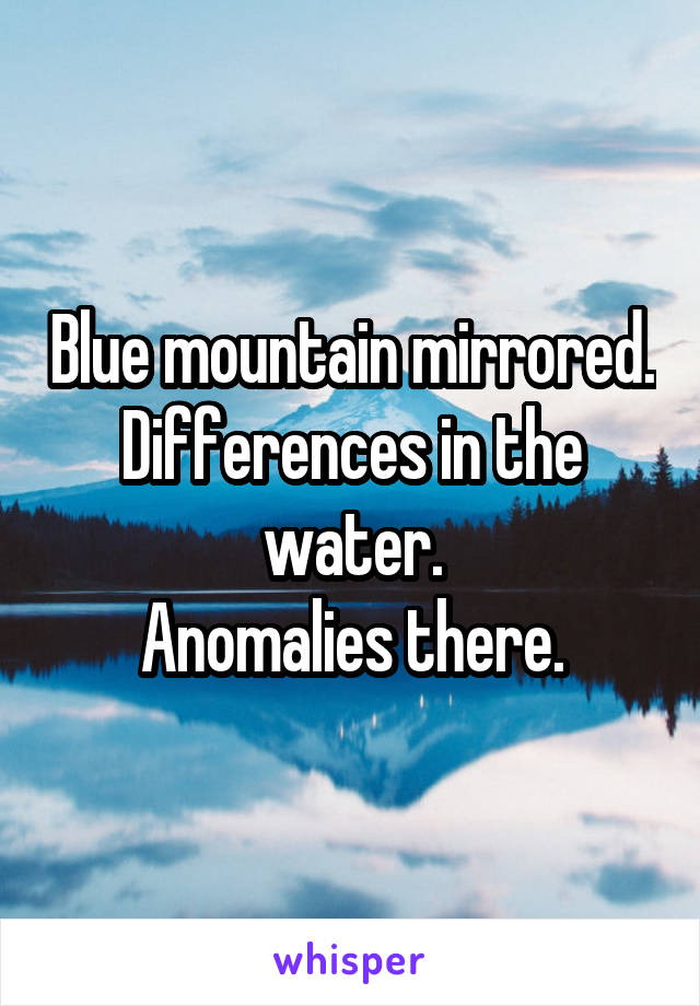 Blue mountain mirrored.
Differences in the water.
Anomalies there.