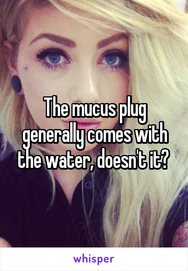 The mucus plug generally comes with the water, doesn't it? 