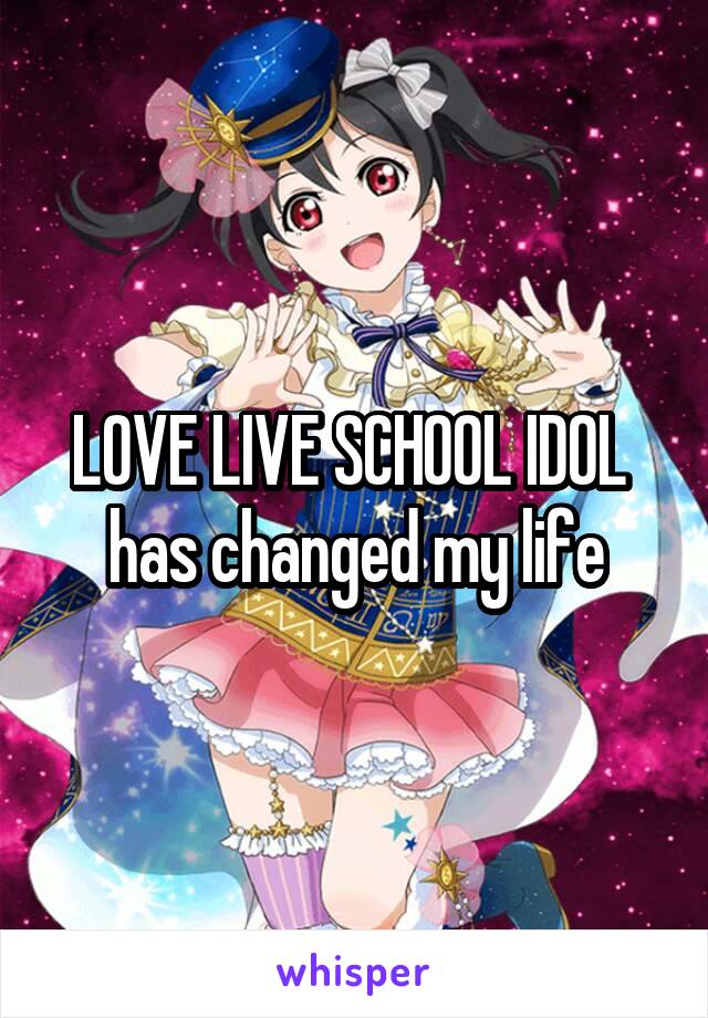 LOVE LIVE SCHOOL IDOL 
has changed my life