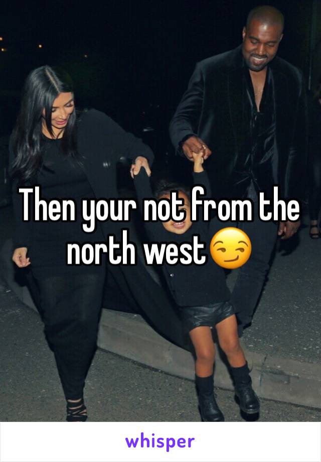 Then your not from the north west😏