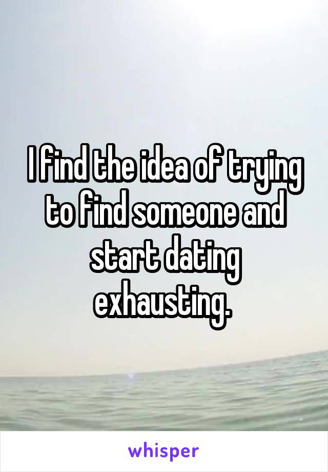 I find the idea of trying to find someone and start dating exhausting. 