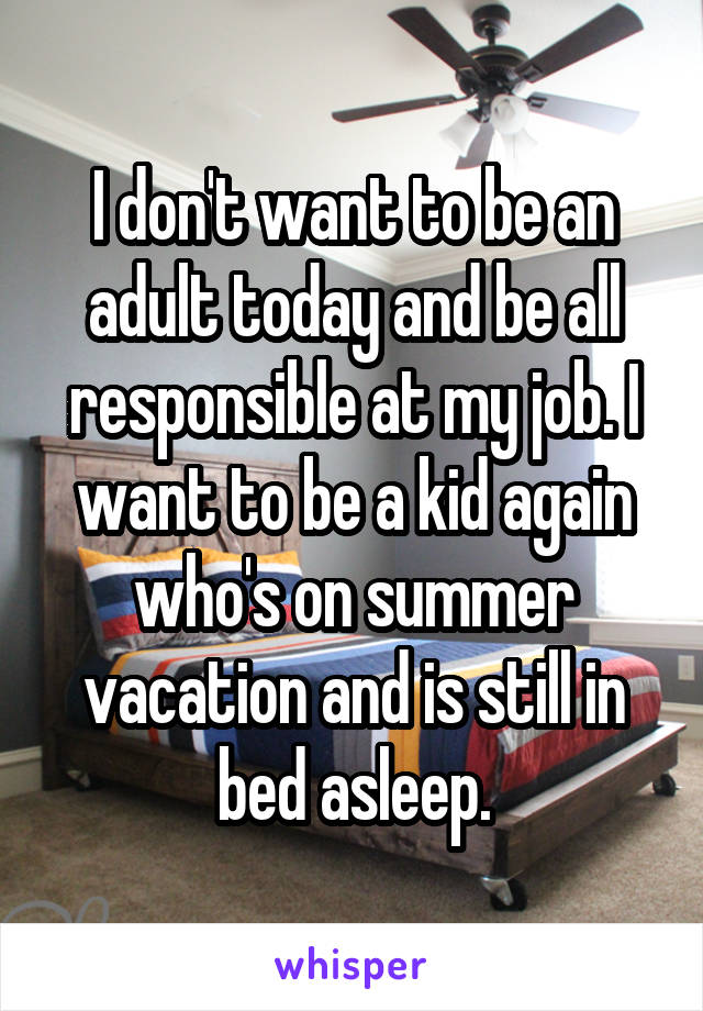 I don't want to be an adult today and be all responsible at my job. I want to be a kid again who's on summer vacation and is still in bed asleep.