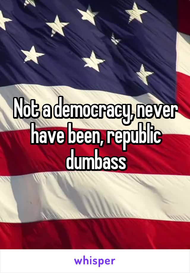 Not a democracy, never have been, republic dumbass