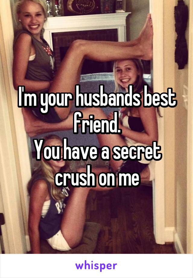 I'm your husbands best friend.
You have a secret crush on me