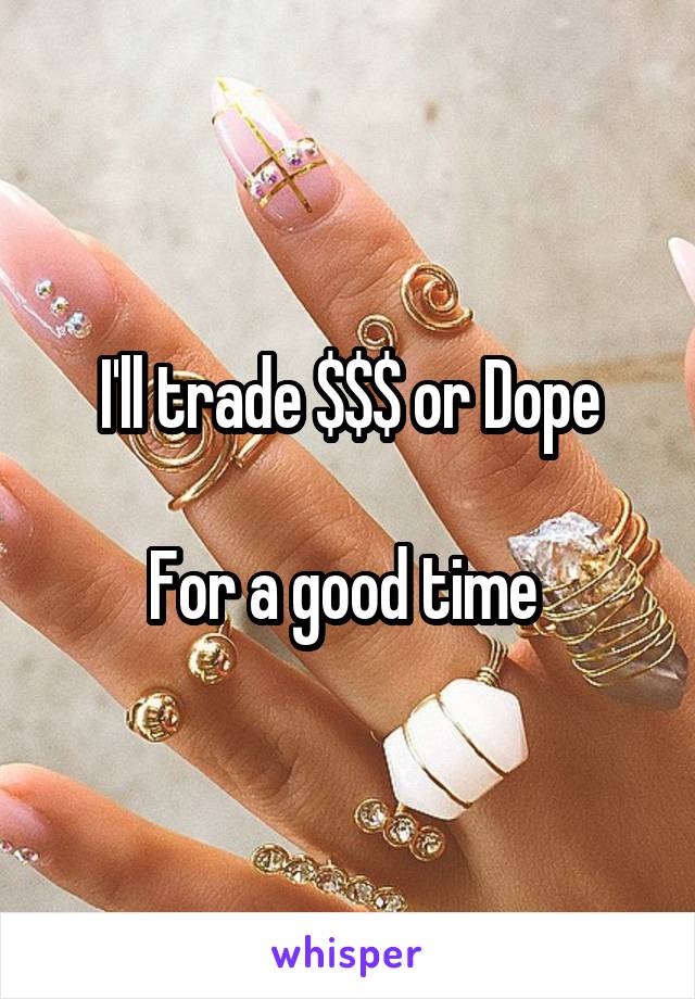 I'll trade $$$ or Dope

For a good time 