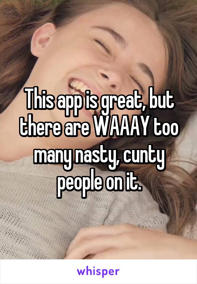 This app is great, but there are WAAAY too many nasty, cunty people on it.