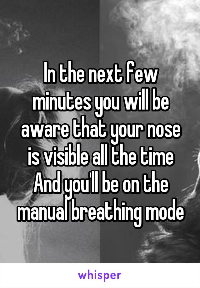 In the next few minutes you will be aware that your nose is visible all the time
And you'll be on the manual breathing mode