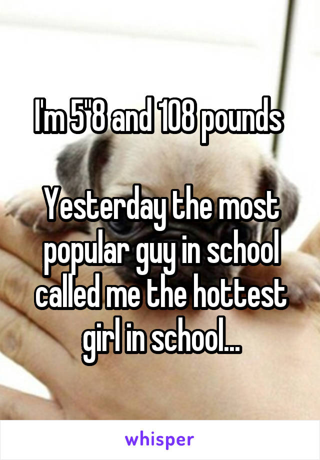 I'm 5"8 and 108 pounds 

Yesterday the most popular guy in school called me the hottest girl in school...