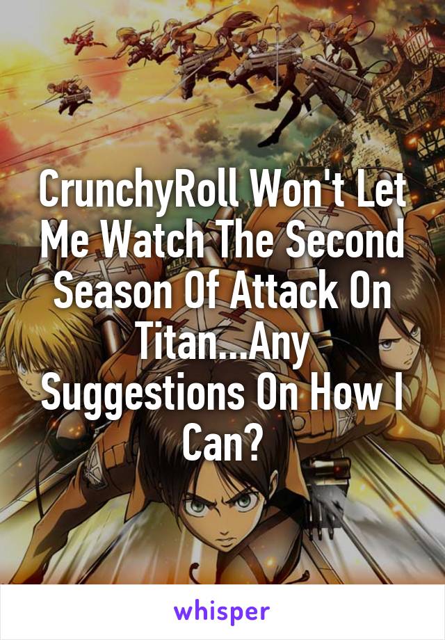CrunchyRoll Won't Let Me Watch The Second Season Of Attack On Titan...Any Suggestions On How I Can?