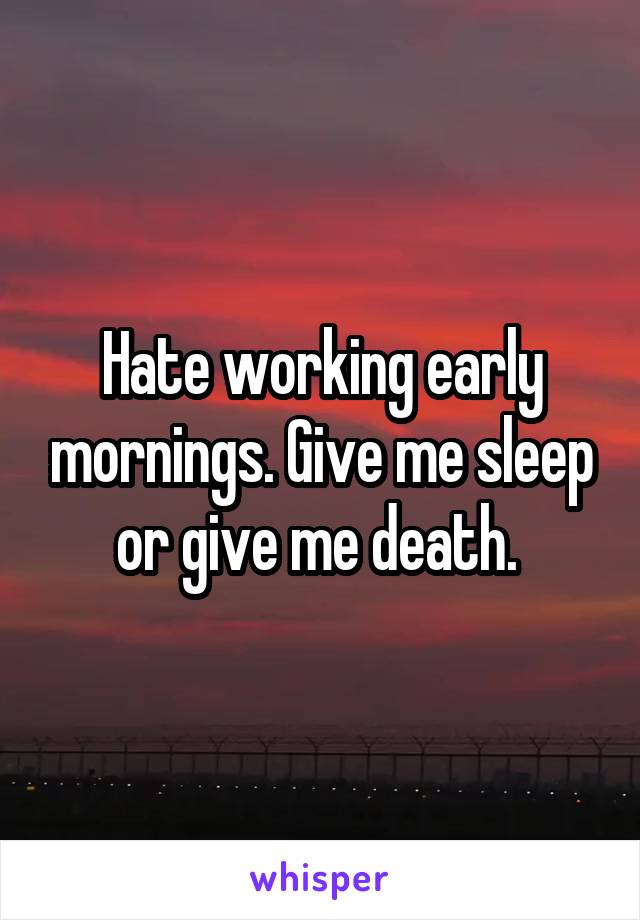 Hate working early mornings. Give me sleep or give me death. 