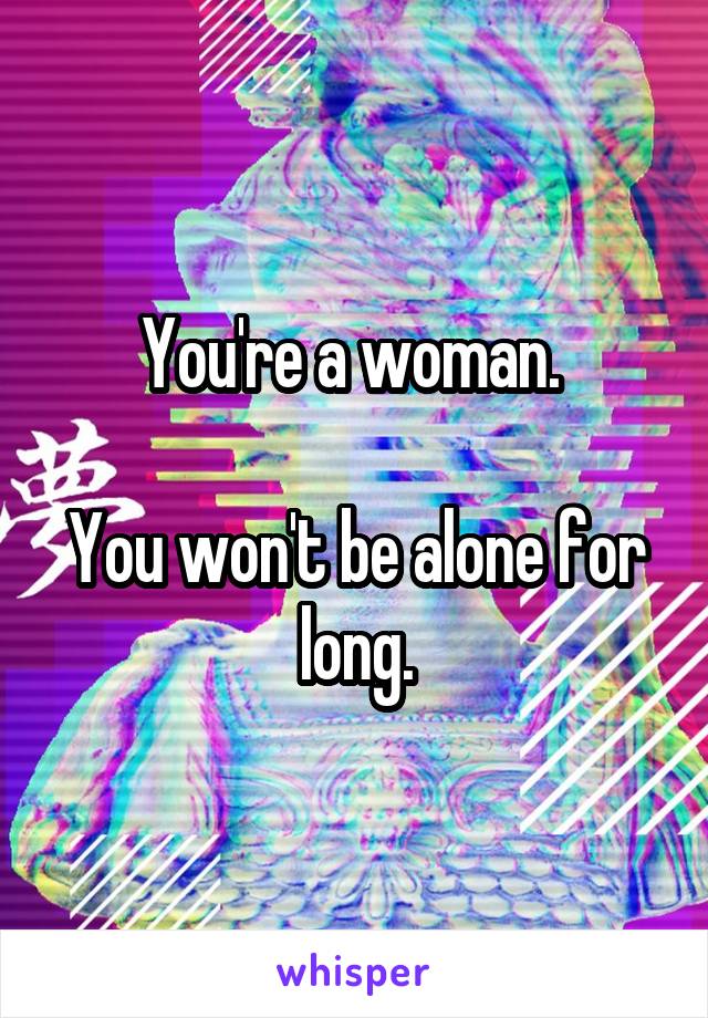 You're a woman. 

You won't be alone for long.