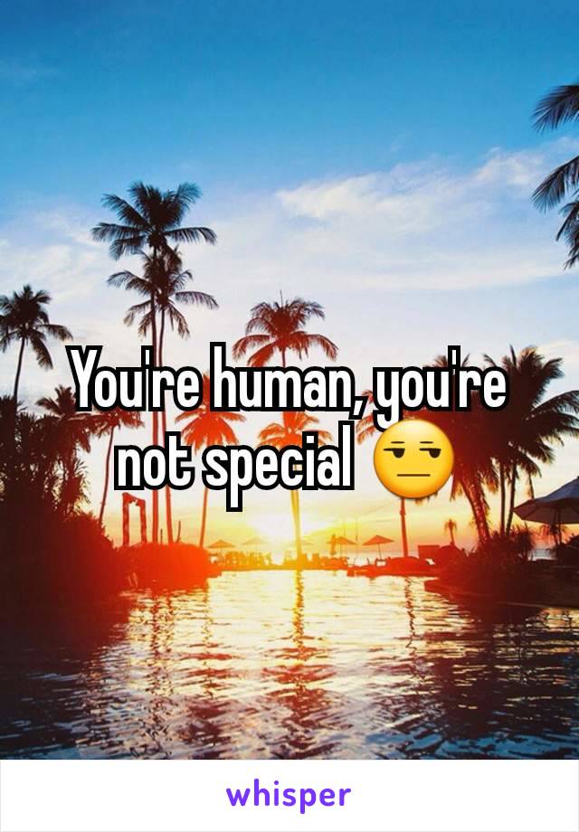 You're human, you're not special 😒