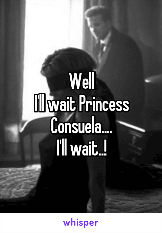 Well
I'll wait Princess Consuela....
I'll wait..!