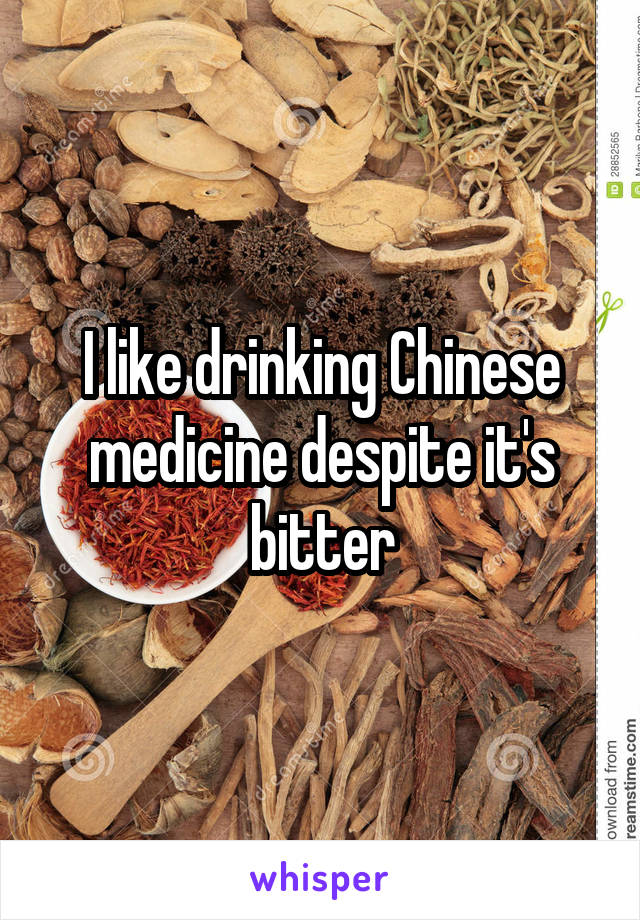I like drinking Chinese medicine despite it's bitter