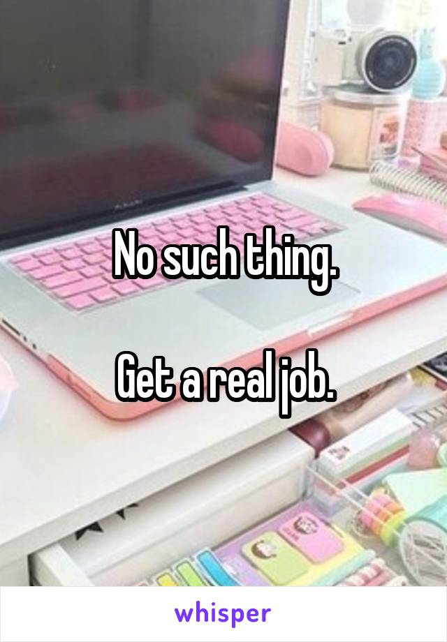 No such thing.

Get a real job.