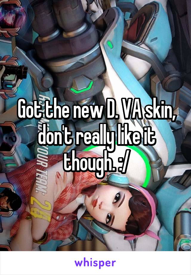 Got the new D. VA skin, don't really like it though. :/