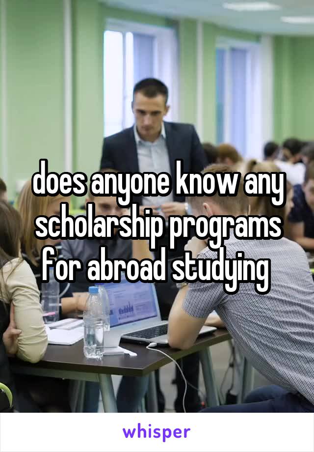 does anyone know any scholarship programs for abroad studying 