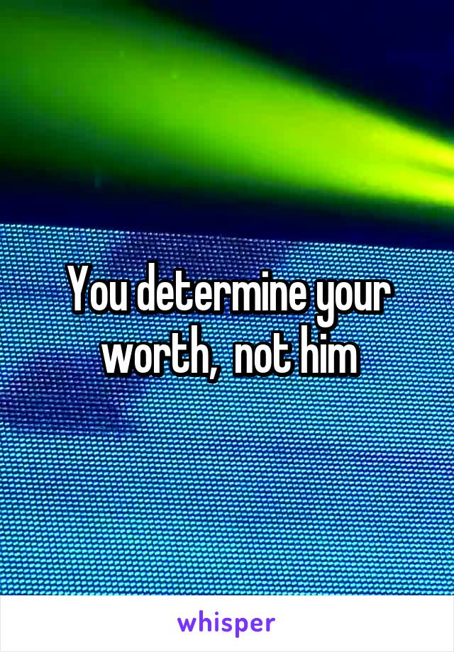 You determine your worth,  not him