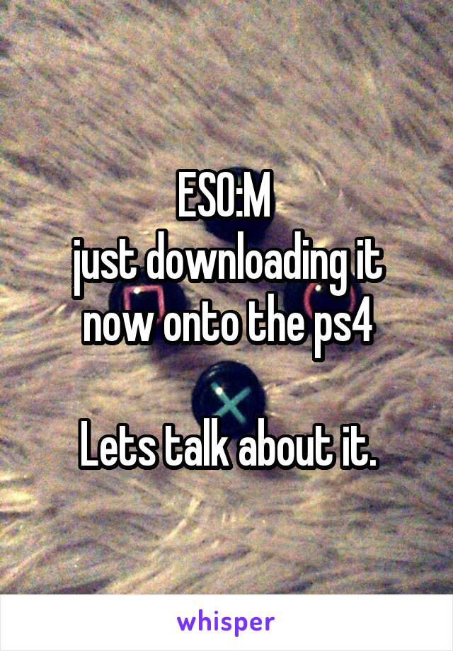 ESO:M 
just downloading it now onto the ps4

Lets talk about it.