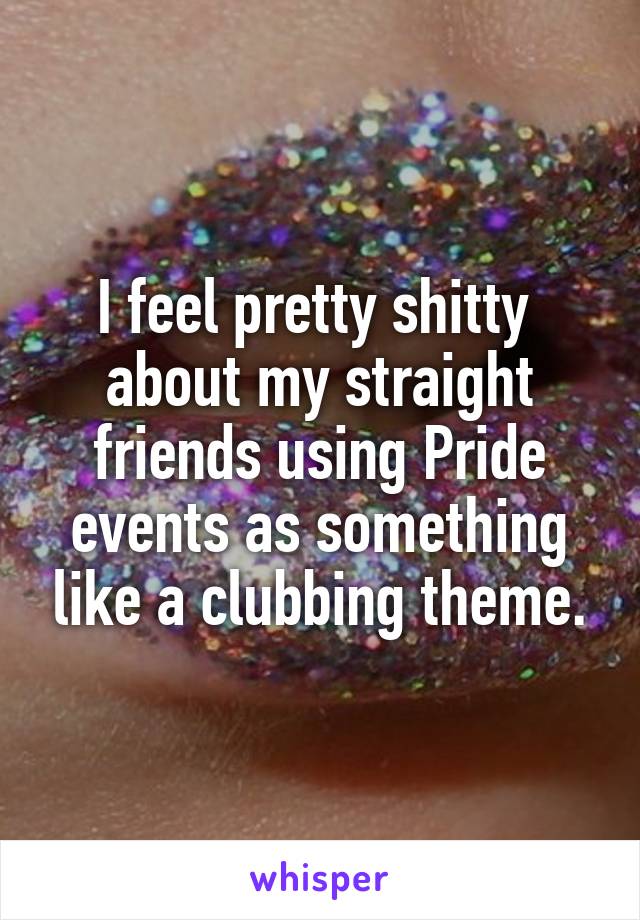 I feel pretty shitty  about my straight friends using Pride events as something like a clubbing theme.
