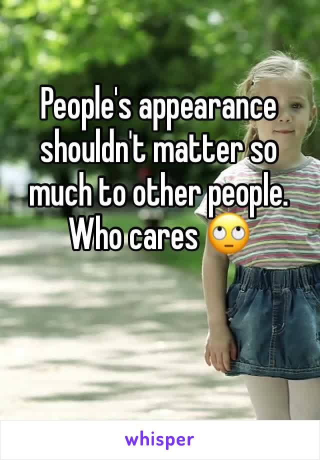 People's appearance shouldn't matter so much to other people. Who cares 🙄