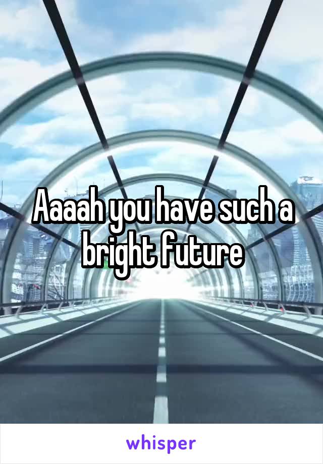 Aaaah you have such a bright future