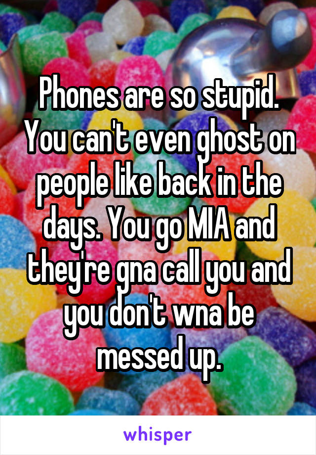 Phones are so stupid. You can't even ghost on people like back in the days. You go MIA and they're gna call you and you don't wna be messed up.