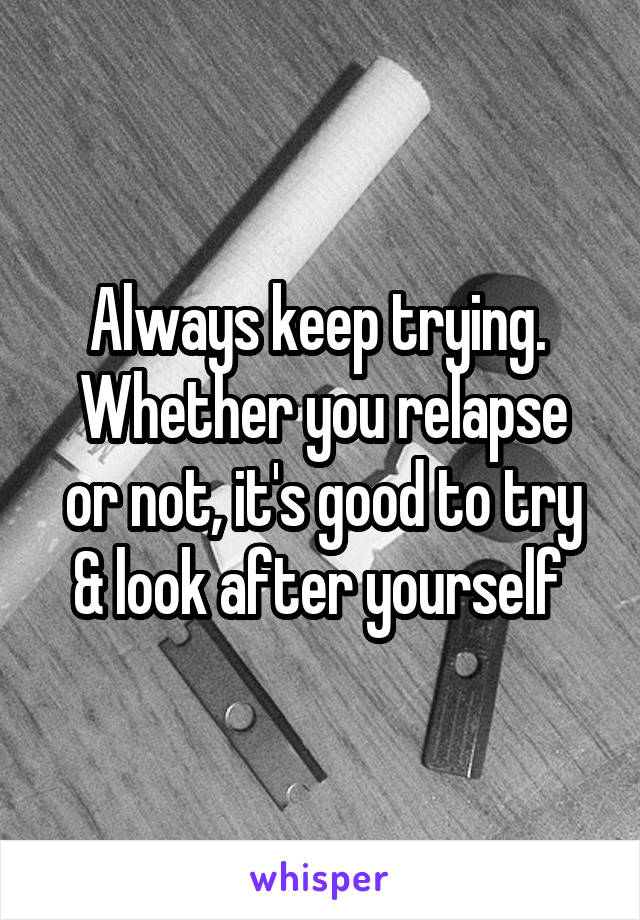 Always keep trying. 
Whether you relapse or not, it's good to try & look after yourself 