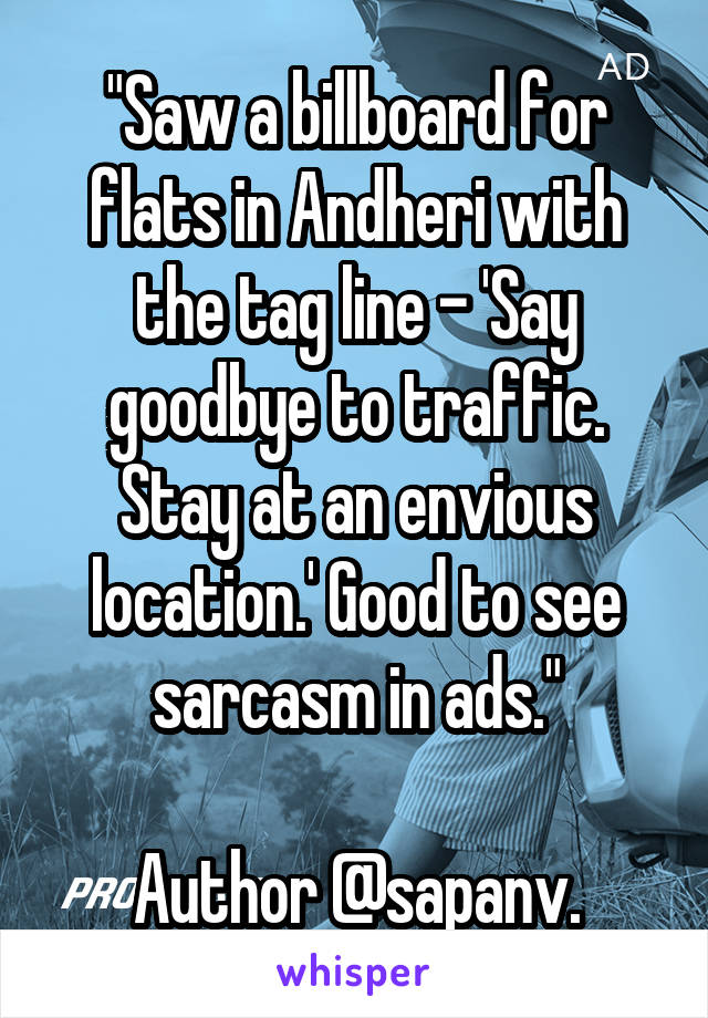 "Saw a billboard for flats in Andheri with the tag line - 'Say goodbye to traffic. Stay at an envious location.' Good to see sarcasm in ads."

Author @sapanv.