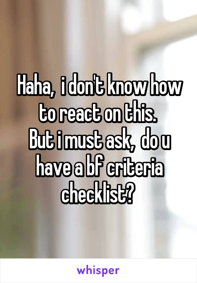 Haha,  i don't know how to react on this. 
But i must ask,  do u have a bf criteria checklist? 
