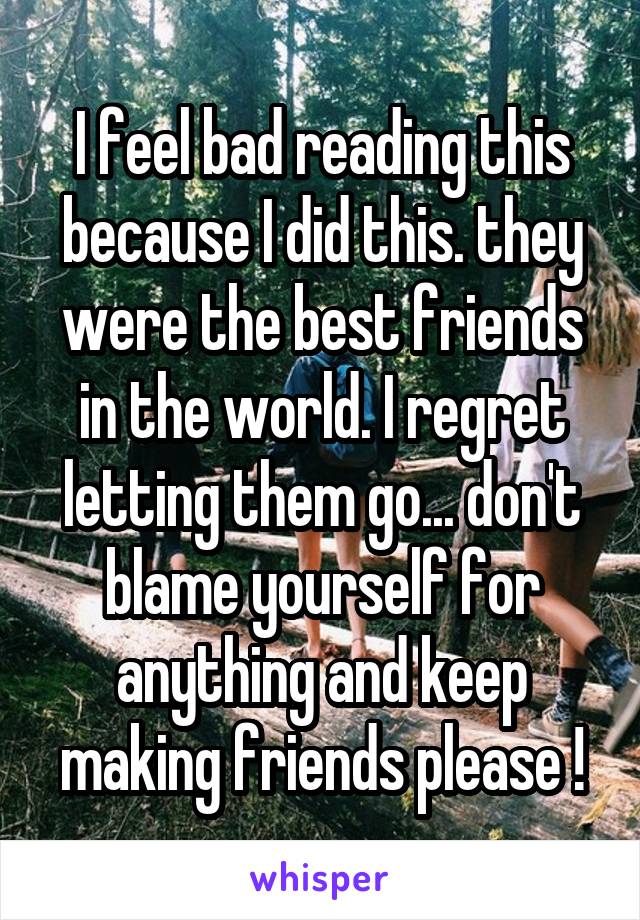 I feel bad reading this because I did this. they were the best friends in the world. I regret letting them go... don't blame yourself for anything and keep making friends please !