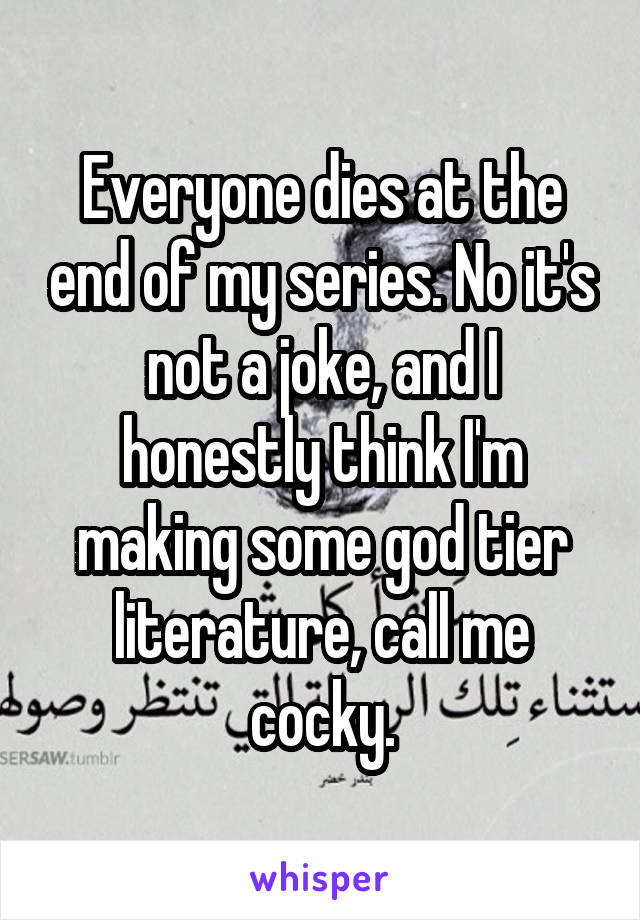 Everyone dies at the end of my series. No it's not a joke, and I honestly think I'm making some god tier literature, call me cocky.