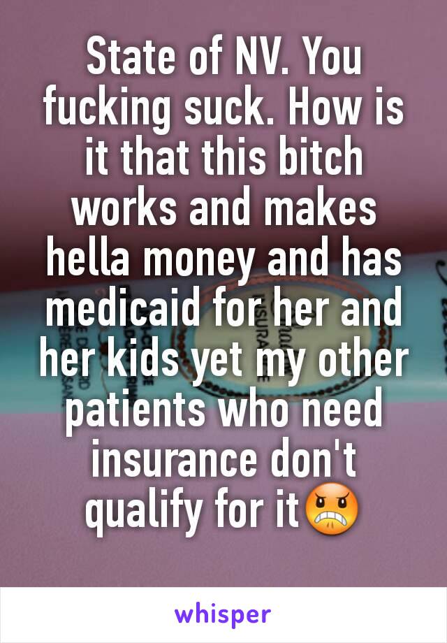 State of NV. You fucking suck. How is it that this bitch works and makes hella money and has medicaid for her and her kids yet my other patients who need insurance don't qualify for it😠