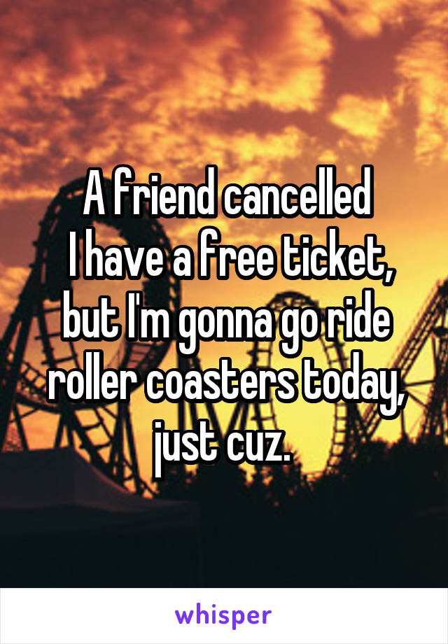 A friend cancelled
 I have a free ticket, but I'm gonna go ride roller coasters today, just cuz. 