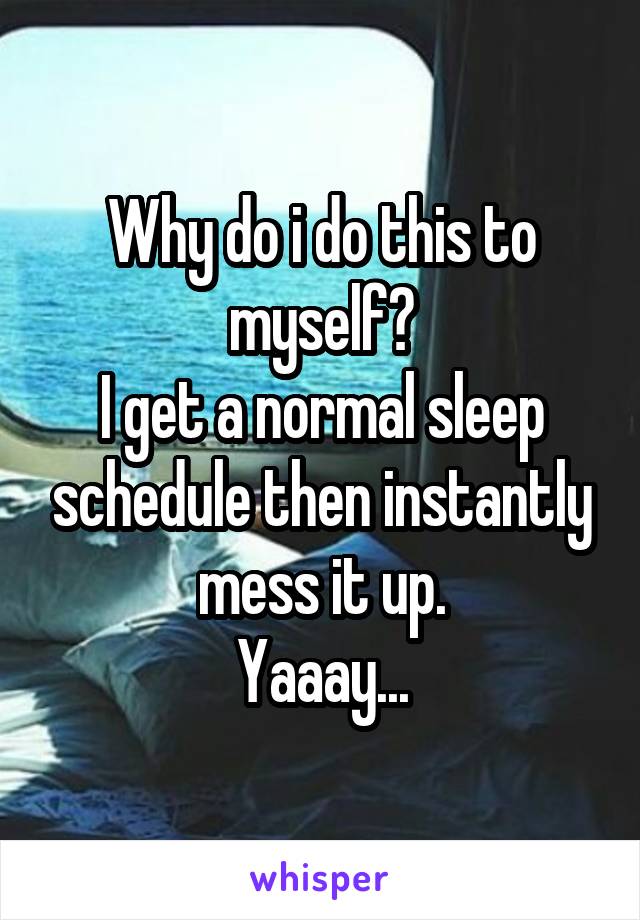 Why do i do this to myself?
I get a normal sleep schedule then instantly mess it up.
Yaaay...