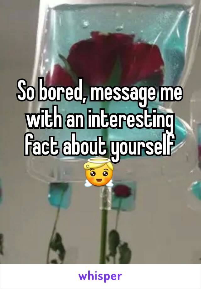 So bored, message me with an interesting fact about yourself 😇 
