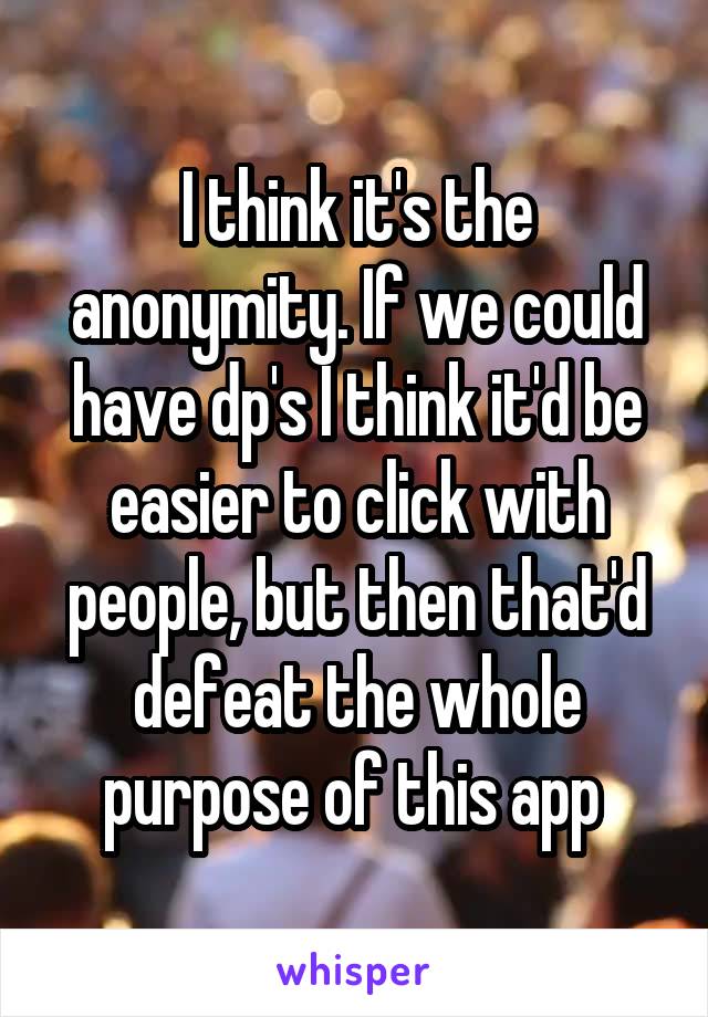 I think it's the anonymity. If we could have dp's I think it'd be easier to click with people, but then that'd defeat the whole purpose of this app 
