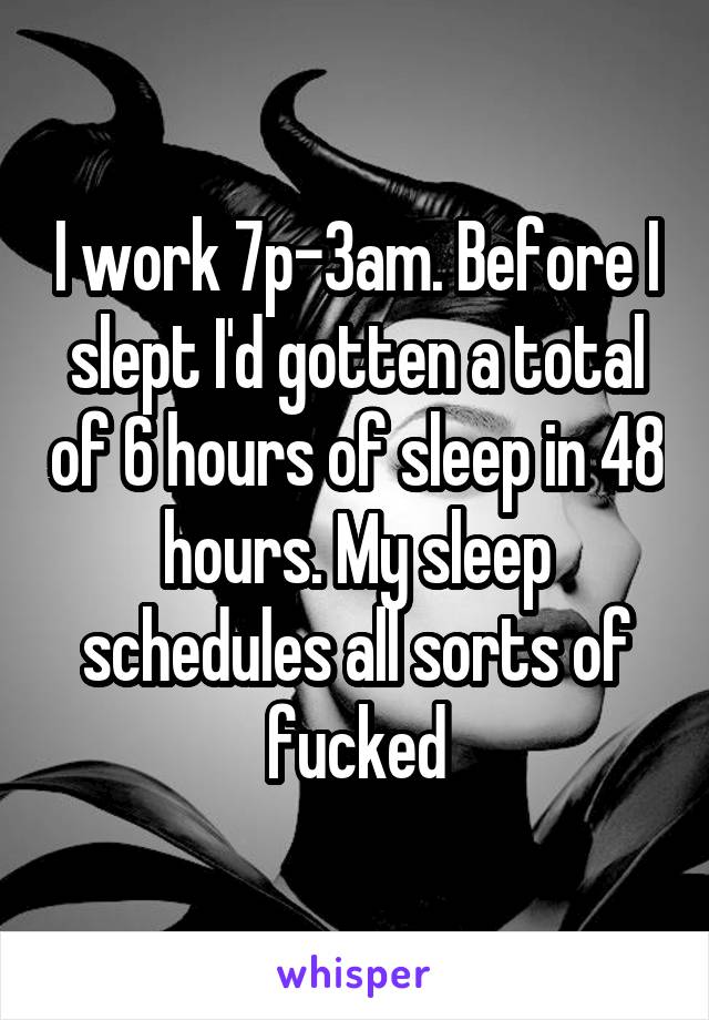 I work 7p-3am. Before I slept I'd gotten a total of 6 hours of sleep in 48 hours. My sleep schedules all sorts of fucked