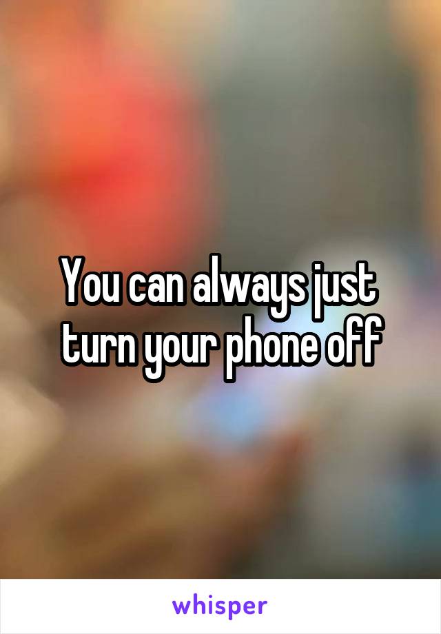 You can always just 
turn your phone off