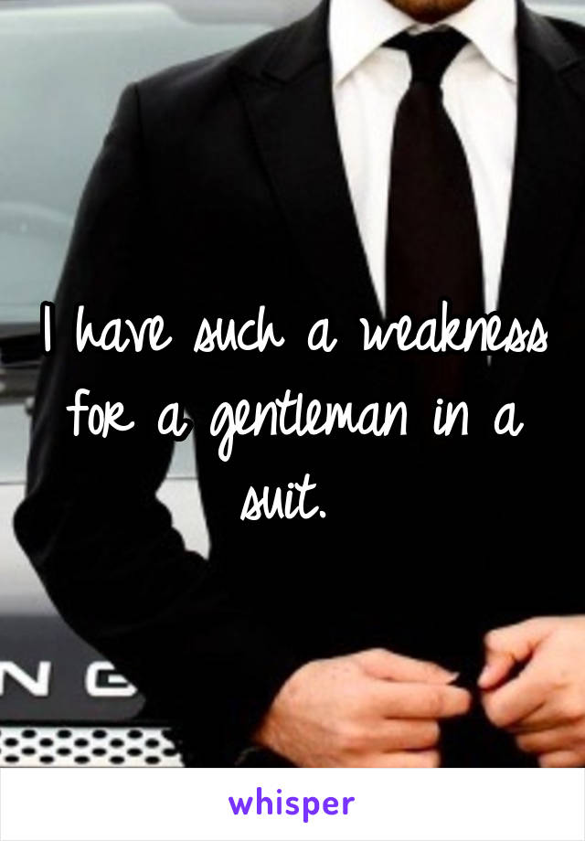 I have such a weakness for a gentleman in a suit. 