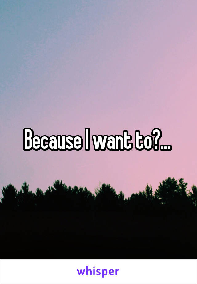 Because I want to?... 