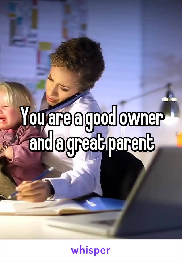 You are a good owner and a great parent
