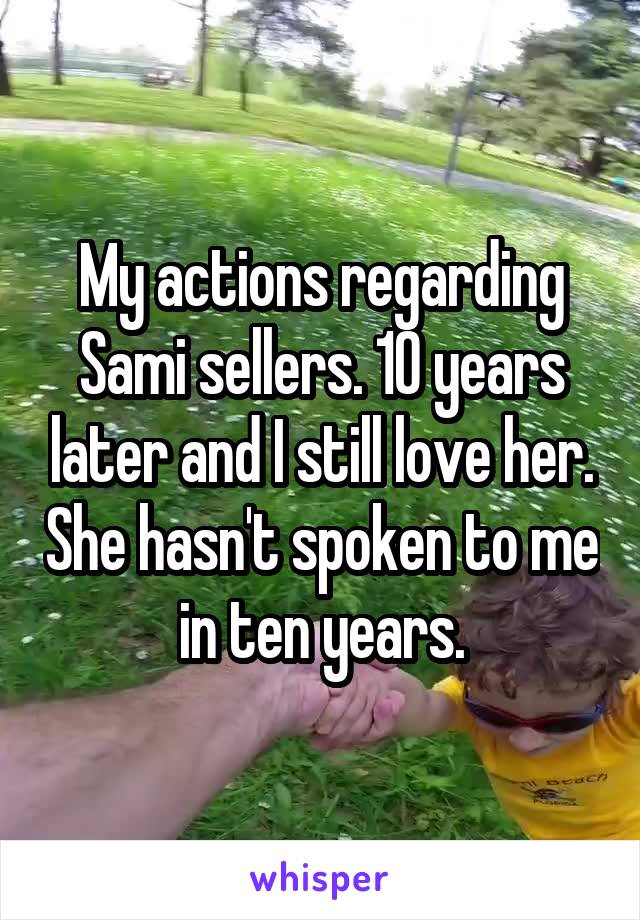 My actions regarding Sami sellers. 10 years later and I still love her. She hasn't spoken to me in ten years.