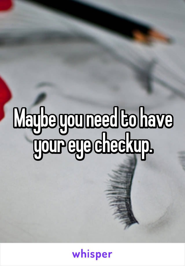 Maybe you need to have your eye checkup.