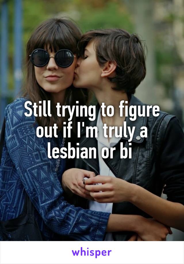 Still trying to figure out if I'm truly a lesbian or bi 