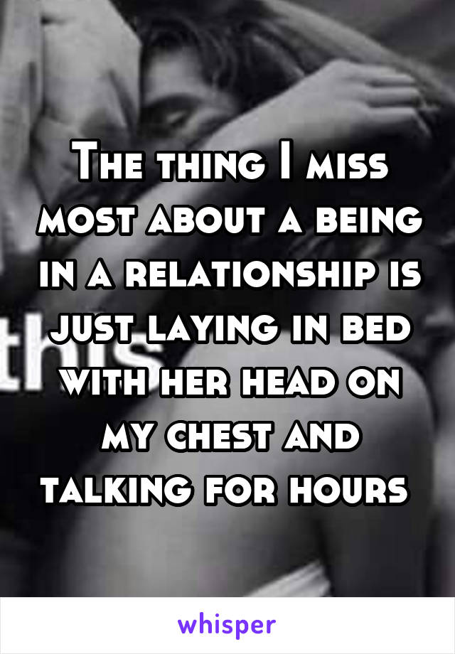 The thing I miss most about a being in a relationship is just laying in bed with her head on my chest and talking for hours 