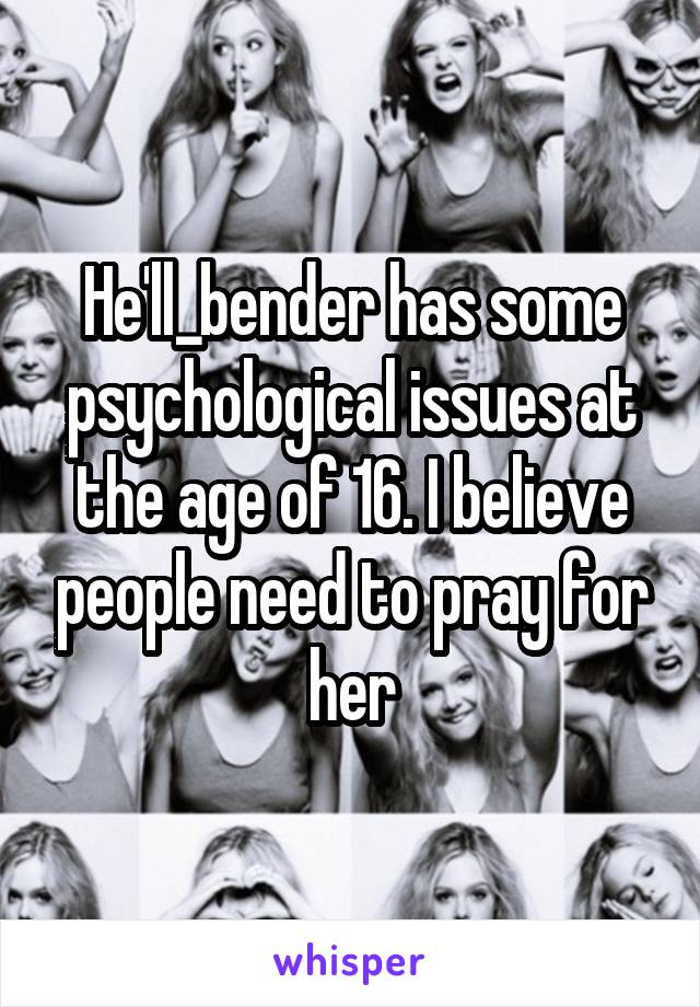 He'll_bender has some psychological issues at the age of 16. I believe people need to pray for her