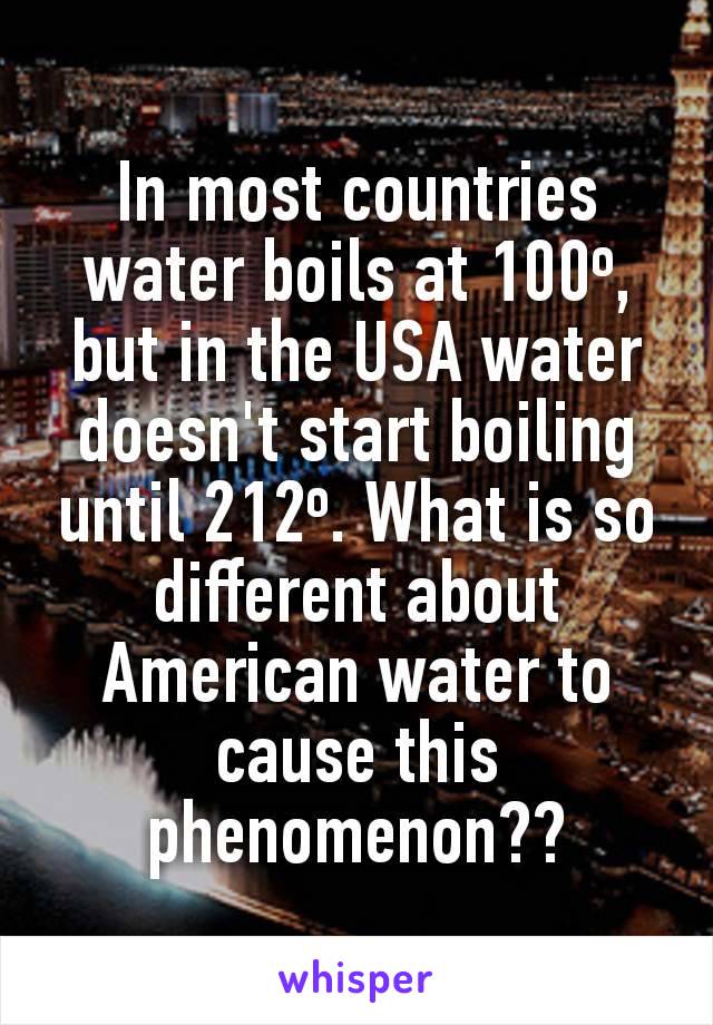 In most countries water boils at 100º, but in the USA water doesn't start boiling until 212º. What is so different about American water to cause this phenomenon??