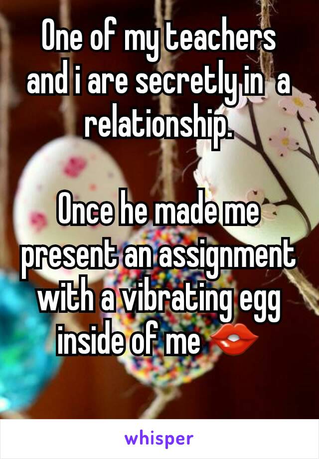 One of my teachers and i are secretly in  a relationship.

Once he made me present an assignment with a vibrating egg inside of me 👄

