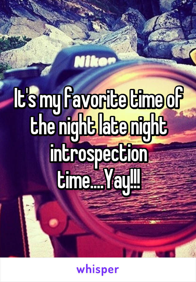 It's my favorite time of the night late night introspection time....Yay!!!